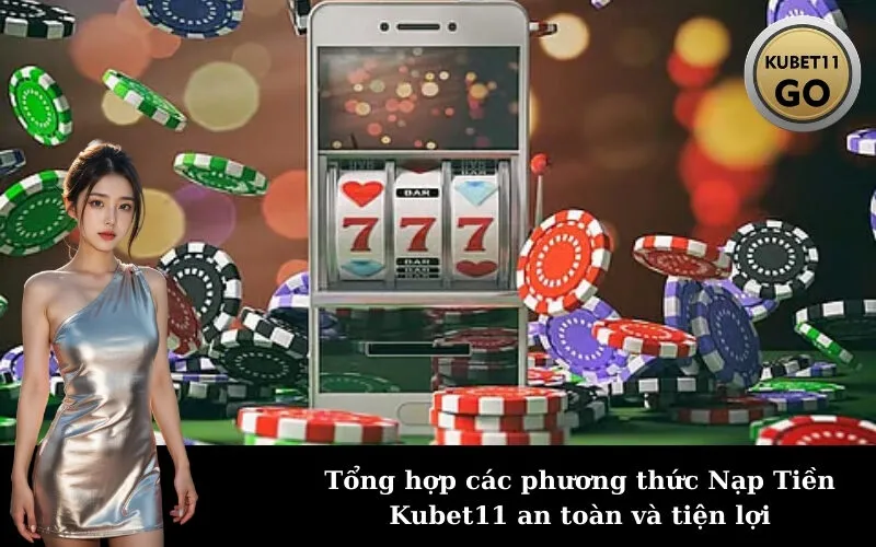 Tổng hợp các phương thức Nạp Tiền Kubet11 an toàn và tiện lợi